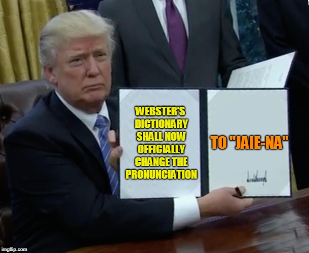Trump Bill Signing Meme | WEBSTER'S DICTIONARY SHALL NOW OFFICIALLY CHANGE THE PRONUNCIATION; TO "JAIE-NA" | image tagged in memes,trump bill signing | made w/ Imgflip meme maker