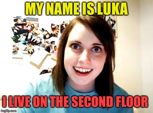 Overly Attached Girlfriend Meme | MY NAME IS LUKA; I LIVE ON THE SECOND FLOOR | image tagged in memes,overly attached girlfriend | made w/ Imgflip meme maker