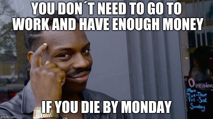 Roll Safe Think About It Meme | YOU DON´T NEED TO GO TO WORK AND HAVE ENOUGH MONEY; IF YOU DIE BY MONDAY | image tagged in memes,roll safe think about it | made w/ Imgflip meme maker