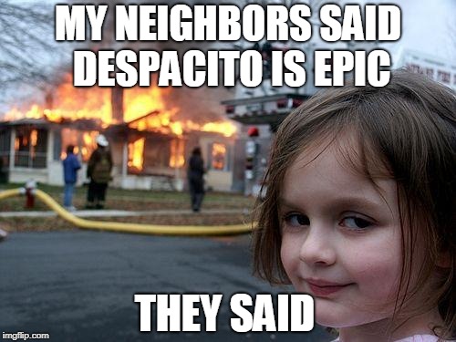 Disaster Girl Meme | MY NEIGHBORS SAID DESPACITO IS EPIC; THEY SAID | image tagged in memes,disaster girl | made w/ Imgflip meme maker