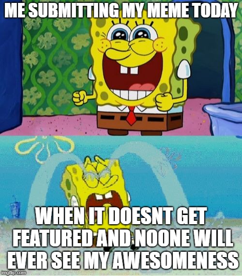 False Hopes | ME SUBMITTING MY MEME TODAY; WHEN IT DOESNT GET FEATURED AND NOONE WILL EVER SEE MY AWESOMENESS | image tagged in spongebob happy and sad,sadness,unfeatured,i shouldnt be sad but i am | made w/ Imgflip meme maker