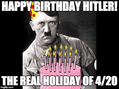 4/20 Blaze em Juden! | HAPPY BIRTHDAY HITLER! THE REAL HOLIDAY OF 4/20 | image tagged in memes,adolf hitler,happy birthday,420,happy holidays | made w/ Imgflip meme maker