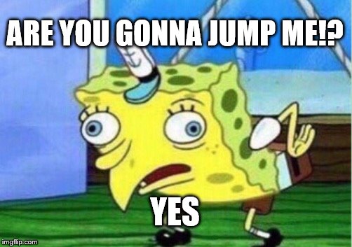 Mocking Spongebob | ARE YOU GONNA JUMP ME!? YES | image tagged in memes,mocking spongebob | made w/ Imgflip meme maker