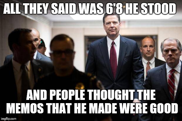 Comey | ALL THEY SAID WAS 6'8 HE STOOD; AND PEOPLE THOUGHT THE MEMOS THAT HE MADE WERE GOOD | image tagged in comey | made w/ Imgflip meme maker