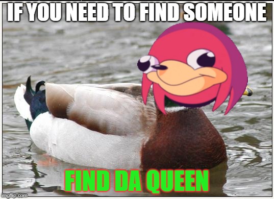 Da Wae Mallard | IF YOU NEED TO FIND SOMEONE; FIND DA QUEEN | image tagged in memes,actual advice mallard | made w/ Imgflip meme maker