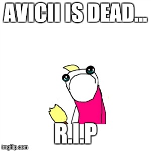 R.I.P Avicii | AVICII IS DEAD... R.I.P | image tagged in memes,sad x all the y | made w/ Imgflip meme maker