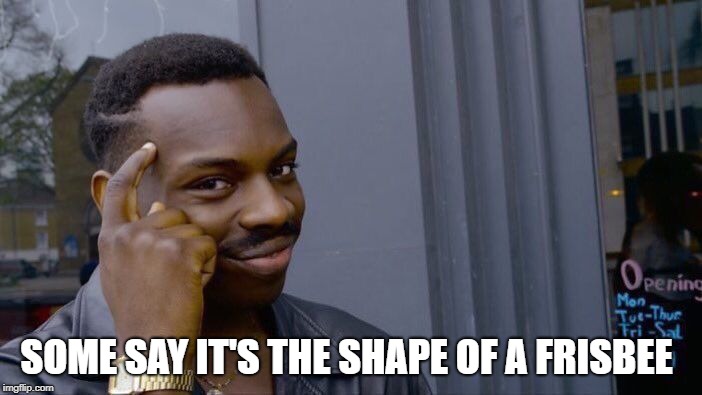 Roll Safe Think About It Meme | SOME SAY IT'S THE SHAPE OF A FRISBEE | image tagged in memes,roll safe think about it | made w/ Imgflip meme maker