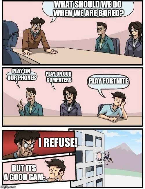 My Opinion on fortnite (I'm gonna get so much hate from those 12 yr olds) | WHAT SHOULD WE DO WHEN WE ARE BORED? PLAY ON OUR PHONES; PLAY ON OUR COMPUTERS; PLAY FORTNITE; I REFUSE! BUT ITS A GOOD GAM- | image tagged in memes,boardroom meeting suggestion | made w/ Imgflip meme maker