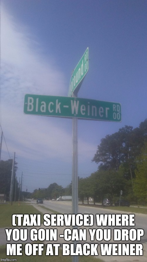 Black weiner? | (TAXI SERVICE) WHERE YOU GOIN -CAN YOU DROP ME OFF AT BLACK WEINER | image tagged in for real | made w/ Imgflip meme maker