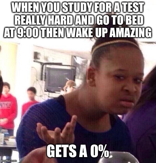 Black Girl Wat | WHEN YOU STUDY FOR A TEST REALLY HARD AND GO TO BED AT 9:00 THEN WAKE UP AMAZING; GETS A 0% | image tagged in memes,black girl wat | made w/ Imgflip meme maker