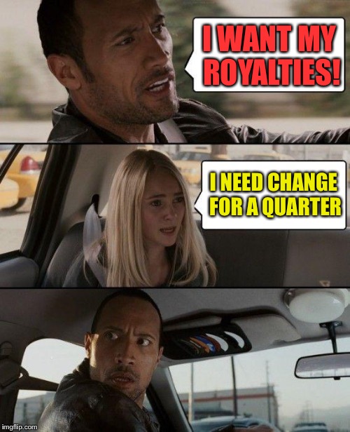 The Rock Driving Meme | I WANT MY ROYALTIES! I NEED CHANGE FOR A QUARTER | image tagged in memes,the rock driving | made w/ Imgflip meme maker