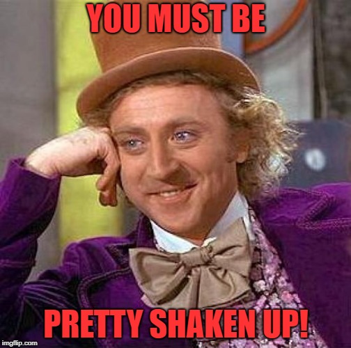 Creepy Condescending Wonka Meme | YOU MUST BE PRETTY SHAKEN UP! | image tagged in memes,creepy condescending wonka | made w/ Imgflip meme maker