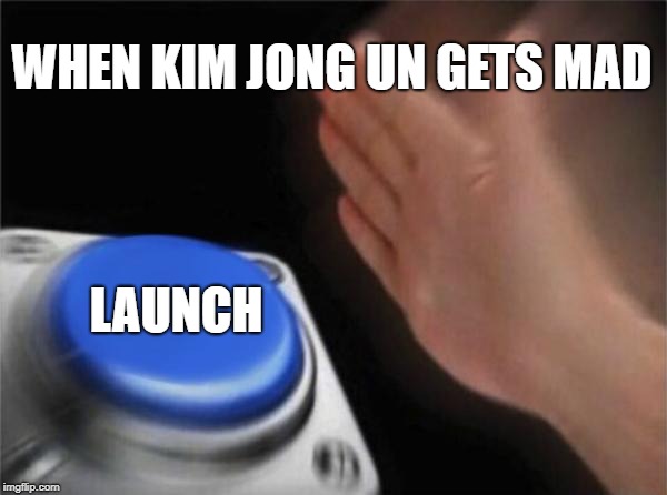 Blank Nut Button | WHEN KIM JONG UN GETS MAD; LAUNCH | image tagged in memes,blank nut button | made w/ Imgflip meme maker