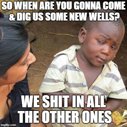 Third World Skeptical Kid | SO WHEN ARE YOU GONNA COME & DIG US SOME NEW WELLS? WE SHIT IN ALL THE OTHER ONES | image tagged in memes,third world skeptical kid | made w/ Imgflip meme maker