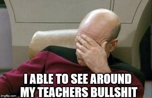 Captain Picard Facepalm Meme | I ABLE TO SEE AROUND MY TEACHERS BULLSHIT | image tagged in memes,captain picard facepalm | made w/ Imgflip meme maker