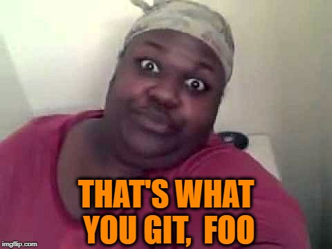 Black woman | THAT'S WHAT YOU GIT,  FOO | image tagged in black woman | made w/ Imgflip meme maker