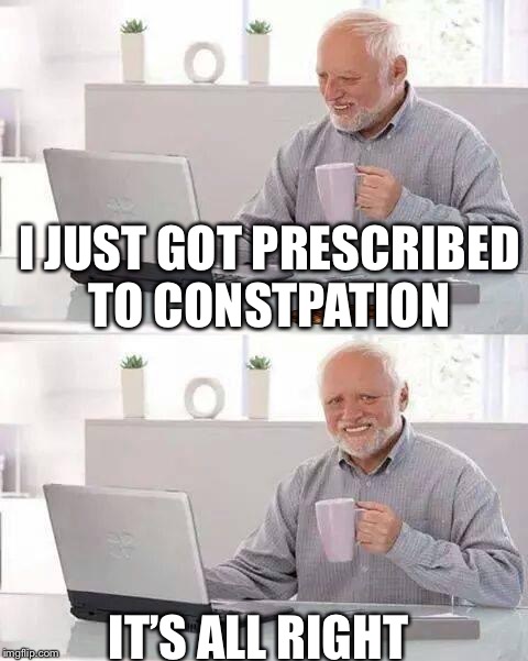 Hide the Pain Harold Meme | I JUST GOT PRESCRIBED TO CONSTPATION; IT’S ALL RIGHT | image tagged in memes,hide the pain harold,scumbag | made w/ Imgflip meme maker
