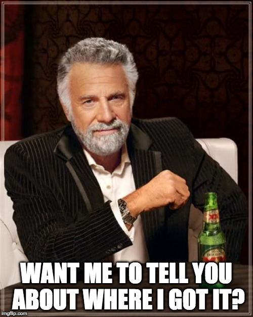 The Most Interesting Man In The World Meme | WANT ME TO TELL YOU ABOUT WHERE I GOT IT? | image tagged in memes,the most interesting man in the world | made w/ Imgflip meme maker