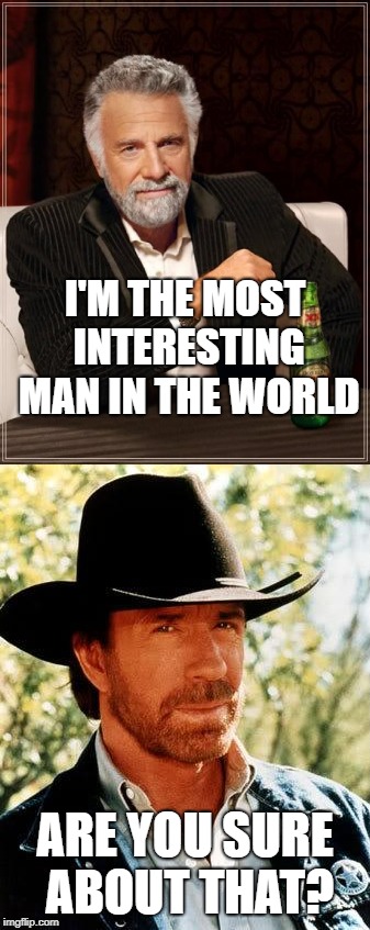 Battle of the ages, incoming! | I'M THE MOST INTERESTING MAN IN THE WORLD; ARE YOU SURE ABOUT THAT? | image tagged in chuck norris,the most interesting man in the world,meme | made w/ Imgflip meme maker