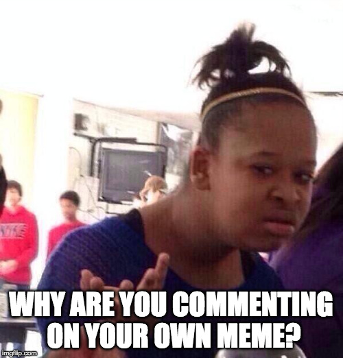 Black Girl Wat Meme | WHY ARE YOU COMMENTING ON YOUR OWN MEME? | image tagged in memes,black girl wat | made w/ Imgflip meme maker