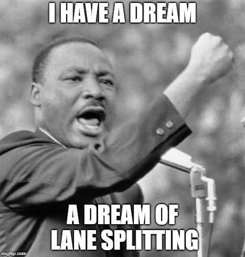 I have a dream | I HAVE A DREAM; A DREAM OF LANE SPLITTING | image tagged in i have a dream | made w/ Imgflip meme maker