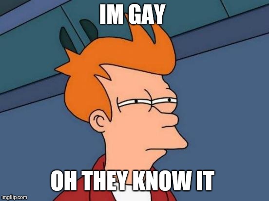 Futurama Fry Meme | IM GAY; OH THEY KNOW IT | image tagged in memes,futurama fry | made w/ Imgflip meme maker