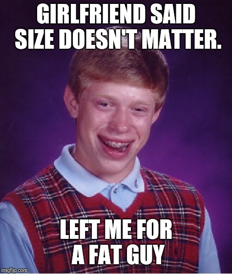 Bad Luck Brian | GIRLFRIEND SAID SIZE DOESN'T MATTER. LEFT ME FOR A FAT GUY | image tagged in memes,bad luck brian | made w/ Imgflip meme maker