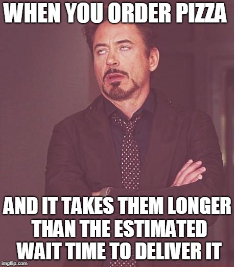 Face You Make Robert Downey Jr | WHEN YOU ORDER PIZZA; AND IT TAKES THEM LONGER THAN THE ESTIMATED WAIT TIME TO DELIVER IT | image tagged in memes,face you make robert downey jr | made w/ Imgflip meme maker