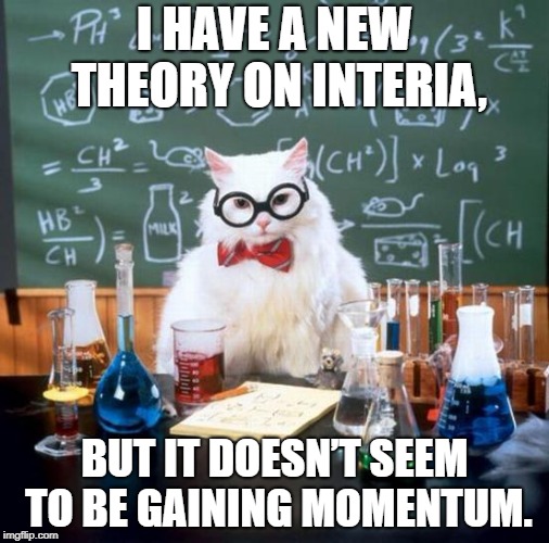 I Think This Theory has some POTENTIAL | I HAVE A NEW THEORY ON INTERIA, BUT IT DOESN’T SEEM TO BE GAINING MOMENTUM. | image tagged in memes,chemistry cat | made w/ Imgflip meme maker