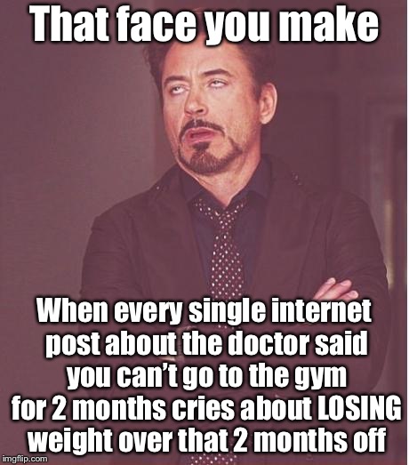 Face You Make Robert Downey Jr Meme | That face you make; When every single internet post about the doctor said you can’t go to the gym for 2 months cries about LOSING weight over that 2 months off | image tagged in memes,face you make robert downey jr | made w/ Imgflip meme maker