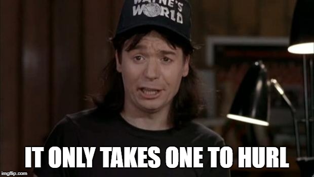 Wayne's World Discovery | IT ONLY TAKES ONE TO HURL | image tagged in wayne's world discovery | made w/ Imgflip meme maker