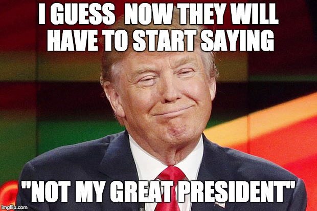 I GUESS  NOW THEY WILL HAVE TO START SAYING; "NOT MY GREAT PRESIDENT" | image tagged in trump,great president,cnn,north korea,kim jung un | made w/ Imgflip meme maker