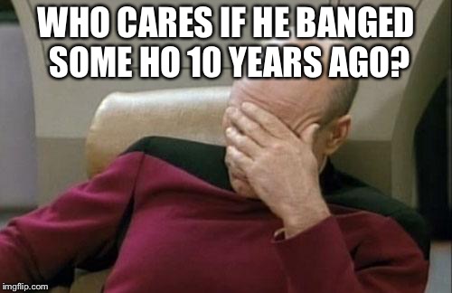 Captain Picard Facepalm Meme | WHO CARES IF HE BANGED SOME HO 10 YEARS AGO? | image tagged in memes,captain picard facepalm | made w/ Imgflip meme maker