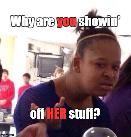 Black Girl Wat Meme | Why are you showin' off HER stuff? you HER | image tagged in memes,black girl wat | made w/ Imgflip meme maker