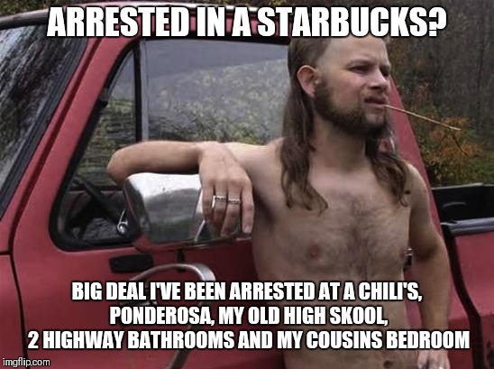So what | ARRESTED IN A STARBUCKS? BIG DEAL I'VE BEEN ARRESTED AT A CHILI'S, PONDEROSA, MY OLD HIGH SKOOL, 2 HIGHWAY BATHROOMS AND MY COUSINS BEDROOM | image tagged in starbucks,redneck | made w/ Imgflip meme maker