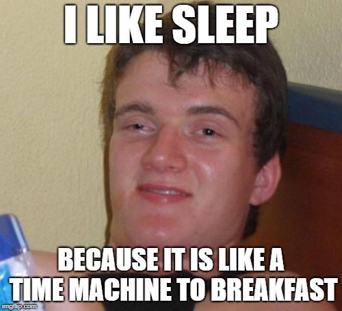 10 Guy | I LIKE SLEEP; BECAUSE IT IS LIKE A TIME MACHINE TO BREAKFAST | image tagged in memes,10 guy | made w/ Imgflip meme maker