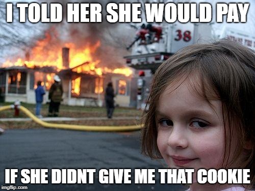 You Should Have Given Her that Cookie | I TOLD HER SHE WOULD PAY; IF SHE DIDNT GIVE ME THAT COOKIE | image tagged in memes,disaster girl | made w/ Imgflip meme maker