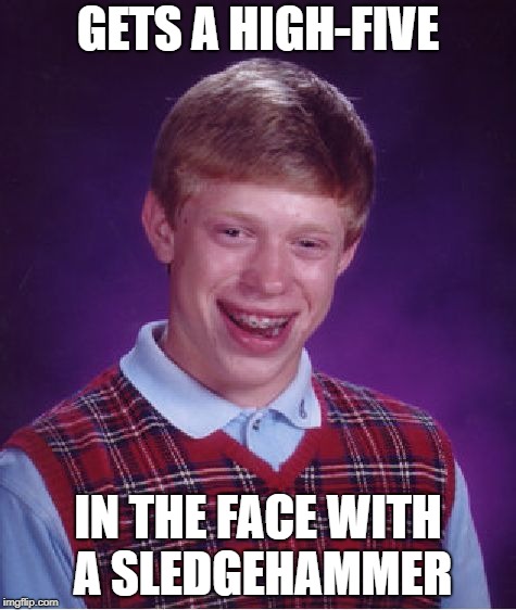 That One Guy Everyone Hates | GETS A HIGH-FIVE; IN THE FACE WITH A SLEDGEHAMMER | image tagged in memes,bad luck brian | made w/ Imgflip meme maker