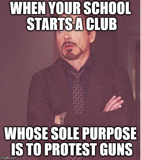 Face You Make Robert Downey Jr Meme | WHEN YOUR SCHOOL STARTS A CLUB; WHOSE SOLE PURPOSE IS TO PROTEST GUNS | image tagged in memes,face you make robert downey jr | made w/ Imgflip meme maker