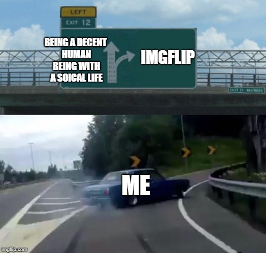 My Spare Time | BEING A DECENT HUMAN BEING WITH A SOICAL LIFE; IMGFLIP; ME | image tagged in memes,left exit 12 off ramp | made w/ Imgflip meme maker