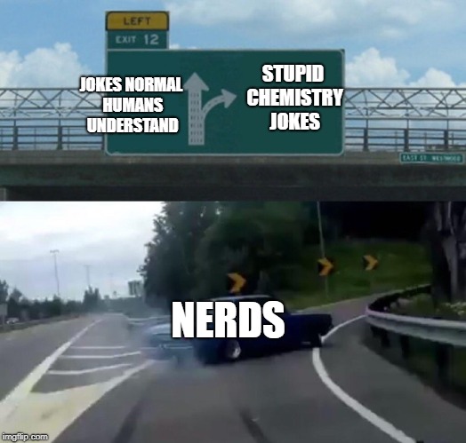 Nerds Be Like | JOKES NORMAL HUMANS UNDERSTAND; STUPID CHEMISTRY JOKES; NERDS | image tagged in memes,left exit 12 off ramp | made w/ Imgflip meme maker