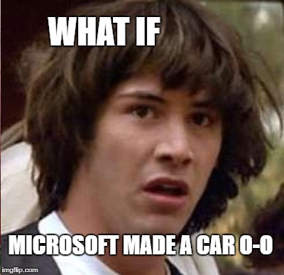 WHAT IF MICROSOFT MADE A CAR O-O | made w/ Imgflip meme maker