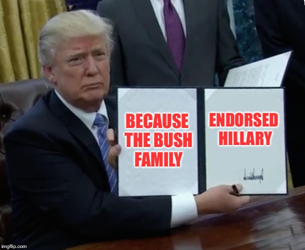 Trump Bill Signing Meme | BECAUSE THE BUSH FAMILY ENDORSED HILLARY | image tagged in memes,trump bill signing | made w/ Imgflip meme maker
