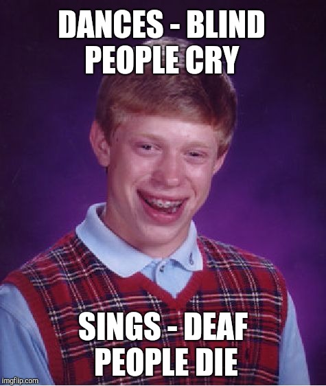 Bad Luck Brian | DANCES - BLIND PEOPLE CRY; SINGS - DEAF PEOPLE DIE | image tagged in memes,bad luck brian | made w/ Imgflip meme maker