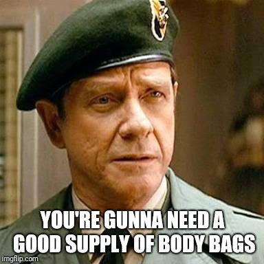 Colonel Troutmans advice | YOU'RE GUNNA NEED A GOOD SUPPLY OF BODY BAGS | image tagged in colonel troutmans advice | made w/ Imgflip meme maker