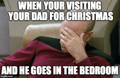 Captain Picard Facepalm | WHEN YOUR VISITING YOUR DAD FOR CHRISTMAS; AND HE GOES IN THE BEDROOM | image tagged in memes,captain picard facepalm | made w/ Imgflip meme maker