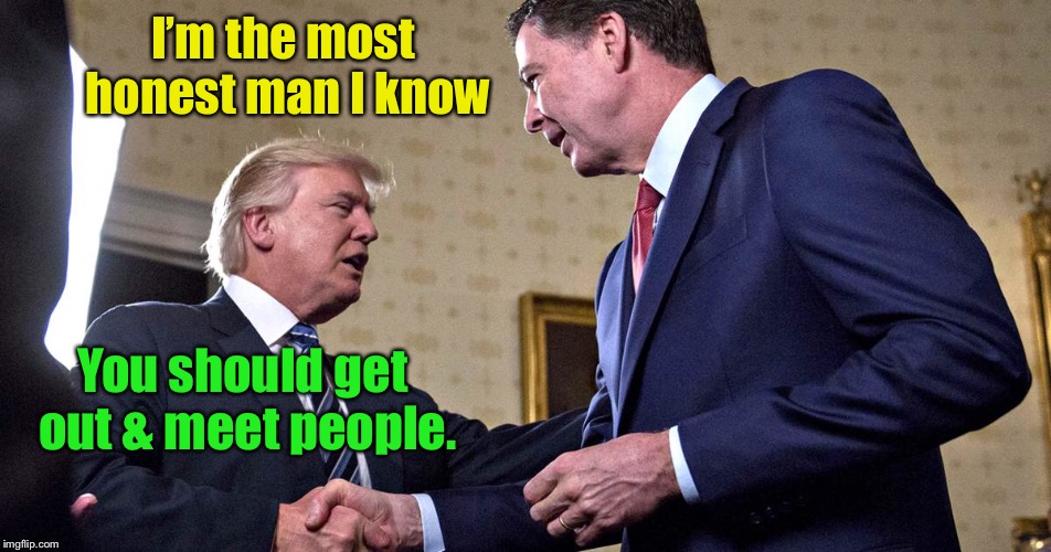 Ex-Director Dishonest speaks again | I’m the most honest man I know; You should get out & meet people. | image tagged in memes,james comey,delusional,arrogant,crooked | made w/ Imgflip meme maker