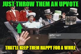 JUST THROW THEM AN UPVOTE THAT'LL KEEP THEM HAPPY FOR A WHILE | made w/ Imgflip meme maker