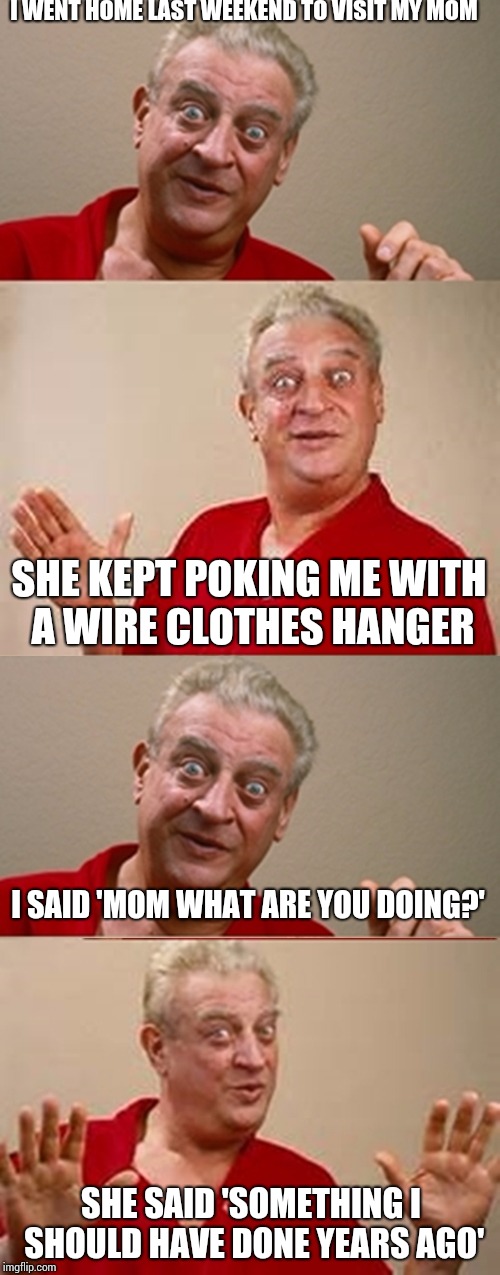 Bad Pun Rodney Dangerfield | I WENT HOME LAST WEEKEND TO VISIT MY MOM; SHE KEPT POKING ME WITH A WIRE CLOTHES HANGER; I SAID 'MOM WHAT ARE YOU DOING?'; SHE SAID 'SOMETHING I SHOULD HAVE DONE YEARS AGO' | image tagged in bad pun rodney dangerfield | made w/ Imgflip meme maker