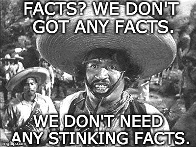 Gold Hat - No badges | FACTS? WE DON'T GOT ANY FACTS. WE DON'T NEED ANY STINKING FACTS. | image tagged in gold hat - no badges | made w/ Imgflip meme maker